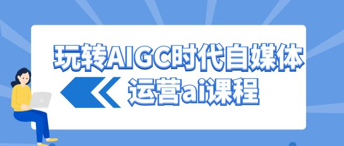 玩转AIGC时代自媒体运营ai课程