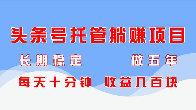 头条号托管躺赚项目，长期稳定，可做五年，每天十分钟，收益几百块